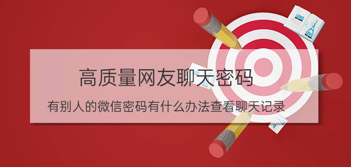 高质量网友聊天密码 有别人的微信密码有什么办法查看聊天记录？